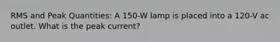 RMS and Peak Quantities: A 150-W lamp is placed into a 120-V ac outlet. What is the peak current?