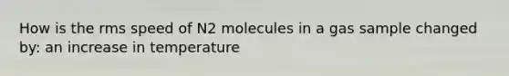 How is the rms speed of N2 molecules in a gas sample changed by: an increase in temperature