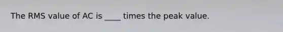 The RMS value of AC is ____ times the peak value.