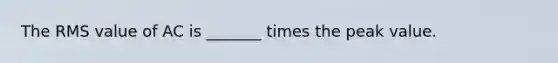 The RMS value of AC is _______ times the peak value.