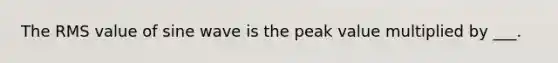 The RMS value of sine wave is the peak value multiplied by ___.