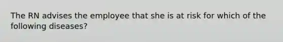 The RN advises the employee that she is at risk for which of the following diseases?