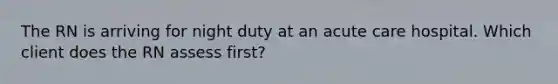 The RN is arriving for night duty at an acute care hospital. Which client does the RN assess first?