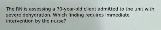 The RN is assessing a 70-year-old client admitted to the unit with severe dehydration. Which finding requires immediate intervention by the nurse?