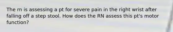 The rn is assessing a pt for severe pain in the right wrist after falling off a step stool. How does the RN assess this pt's motor function?