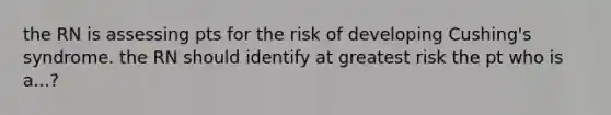 the RN is assessing pts for the risk of developing Cushing's syndrome. the RN should identify at greatest risk the pt who is a...?