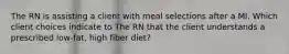 The RN is assisting a client with meal selections after a MI. Which client choices indicate to The RN that the client understands a prescribed low-fat, high fiber diet?