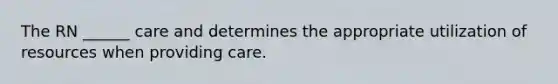 The RN ______ care and determines the appropriate utilization of resources when providing care.