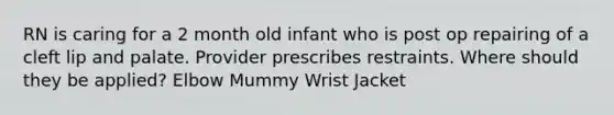 RN is caring for a 2 month old infant who is post op repairing of a cleft lip and palate. Provider prescribes restraints. Where should they be applied? Elbow Mummy Wrist Jacket