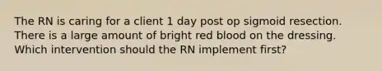 The RN is caring for a client 1 day post op sigmoid resection. There is a large amount of bright red blood on the dressing. Which intervention should the RN implement first?