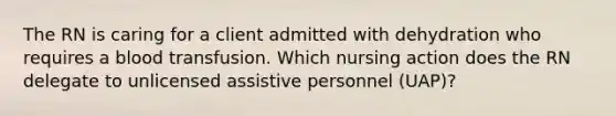 The RN is caring for a client admitted with dehydration who requires a blood transfusion. Which nursing action does the RN delegate to unlicensed assistive personnel (UAP)?