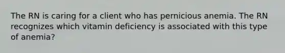 The RN is caring for a client who has pernicious anemia. The RN recognizes which vitamin deficiency is associated with this type of anemia?