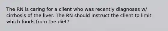 The RN is caring for a client who was recently diagnoses w/ cirrhosis of the liver. The RN should instruct the client to limit which foods from the diet?