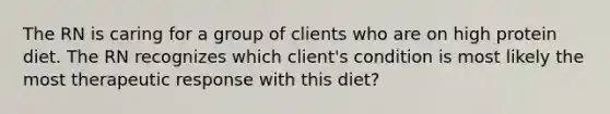 The RN is caring for a group of clients who are on high protein diet. The RN recognizes which client's condition is most likely the most therapeutic response with this diet?
