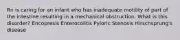 Rn is caring for an infant who has inadequate motility of part of the intestine resulting in a mechanical obstruction. What is this disorder? Encopresis Enterocolitis Pyloric Stenosis Hirschsprung's disease