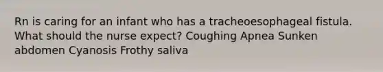 Rn is caring for an infant who has a tracheoesophageal fistula. What should the nurse expect? Coughing Apnea Sunken abdomen Cyanosis Frothy saliva