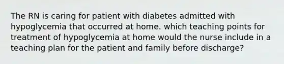 The RN is caring for patient with diabetes admitted with hypoglycemia that occurred at home. which teaching points for treatment of hypoglycemia at home would the nurse include in a teaching plan for the patient and family before discharge?