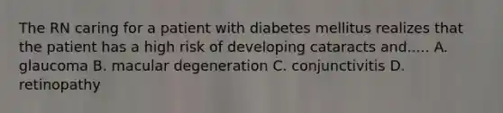 The RN caring for a patient with diabetes mellitus realizes that the patient has a high risk of developing cataracts and..... A. glaucoma B. macular degeneration C. conjunctivitis D. retinopathy