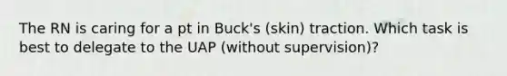 The RN is caring for a pt in Buck's (skin) traction. Which task is best to delegate to the UAP (without supervision)?