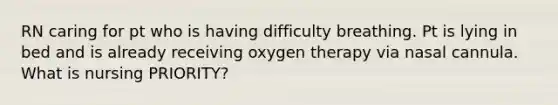 RN caring for pt who is having difficulty breathing. Pt is lying in bed and is already receiving oxygen therapy via nasal cannula. What is nursing PRIORITY?