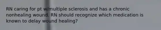 RN caring for pt w/multiple sclerosis and has a chronic nonhealing wound. RN should recognize which medication is known to delay wound healing?