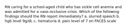 RN caring for a school-aged child who has sickle cell anemia and was admitted for a vaso-occlusive crisis. Which of the following findings should the RN report immediately? a. slurred speech b. hgb level 9g/dL c. hematuria d. pain level of 7 on FACES scale