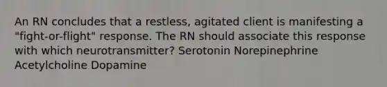 An RN concludes that a restless, agitated client is manifesting a "fight-or-flight" response. The RN should associate this response with which neurotransmitter? Serotonin Norepinephrine Acetylcholine Dopamine