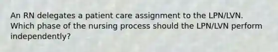 An RN delegates a patient care assignment to the LPN/LVN. Which phase of the nursing process should the LPN/LVN perform independently?