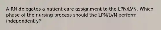 A RN delegates a patient care assignment to the LPN/LVN. Which phase of the nursing process should the LPN/LVN perform independently?