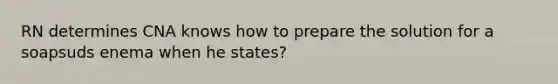 RN determines CNA knows how to prepare the solution for a soapsuds enema when he states?