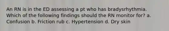 An RN is in the ED assessing a pt who has bradysrhythmia. Which of the following findings should the RN monitor for? a. Confusion b. Friction rub c. Hypertension d. Dry skin