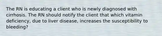 The RN is educating a client who is newly diagnosed with cirrhosis. The RN should notify the client that which vitamin deficiency, due to liver disease, increases the susceptibility to bleeding?