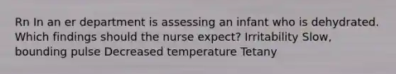 Rn In an er department is assessing an infant who is dehydrated. Which findings should the nurse expect? Irritability Slow, bounding pulse Decreased temperature Tetany