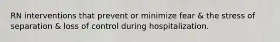 RN interventions that prevent or minimize fear & the stress of separation & loss of control during hospitalization.