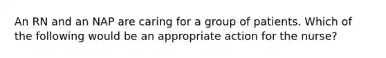 An RN and an NAP are caring for a group of patients. Which of the following would be an appropriate action for the nurse?