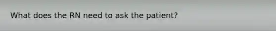 What does the RN need to ask the patient?