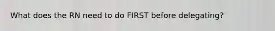 What does the RN need to do FIRST before delegating?