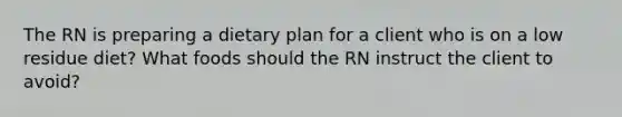 The RN is preparing a dietary plan for a client who is on a low residue diet? What foods should the RN instruct the client to avoid?