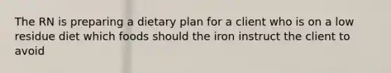 The RN is preparing a dietary plan for a client who is on a low residue diet which foods should the iron instruct the client to avoid