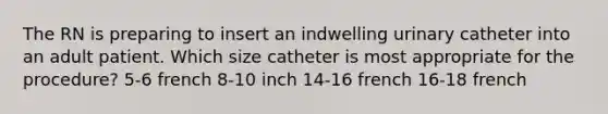 The RN is preparing to insert an indwelling urinary catheter into an adult patient. Which size catheter is most appropriate for the procedure? 5-6 french 8-10 inch 14-16 french 16-18 french