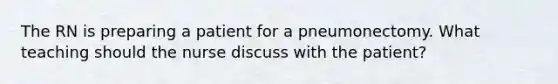 The RN is preparing a patient for a pneumonectomy. What teaching should the nurse discuss with the patient?