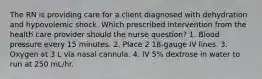 The RN is providing care for a client diagnosed with dehydration and hypovolemic shock. Which prescribed intervention from the health care provider should the nurse question? 1. Blood pressure every 15 minutes. 2. Place 2 18-gauge IV lines. 3. Oxygen at 3 L via nasal cannula. 4. IV 5% dextrose in water to run at 250 mL/hr.