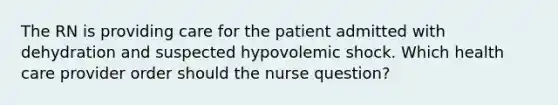 The RN is providing care for the patient admitted with dehydration and suspected hypovolemic shock. Which health care provider order should the nurse question?