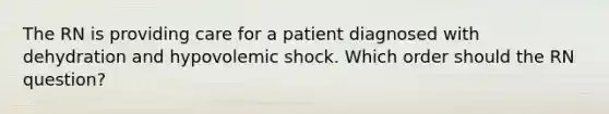 The RN is providing care for a patient diagnosed with dehydration and hypovolemic shock. Which order should the RN question?