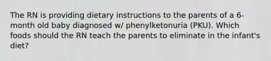 The RN is providing dietary instructions to the parents of a 6-month old baby diagnosed w/ phenylketonuria (PKU). Which foods should the RN teach the parents to eliminate in the infant's diet?