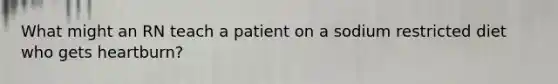 What might an RN teach a patient on a sodium restricted diet who gets heartburn?