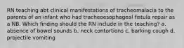 RN teaching abt clinical manifestations of tracheomalacia to the parents of an infant who had tracheoesophageal fistula repair as a NB. Which finding should the RN include in the teaching? a. absence of bowel sounds b. neck contortions c. barking cough d. projectile vomiting