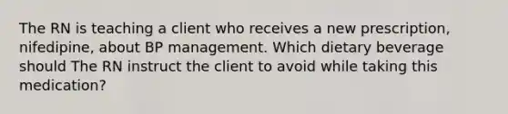 The RN is teaching a client who receives a new prescription, nifedipine, about BP management. Which dietary beverage should The RN instruct the client to avoid while taking this medication?