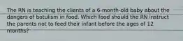 The RN is teaching the clients of a 6-month-old baby about the dangers of botulism in food. Which food should the RN instruct the parents not to feed their infant before the ages of 12 months?