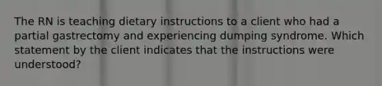 The RN is teaching dietary instructions to a client who had a partial gastrectomy and experiencing dumping syndrome. Which statement by the client indicates that the instructions were understood?